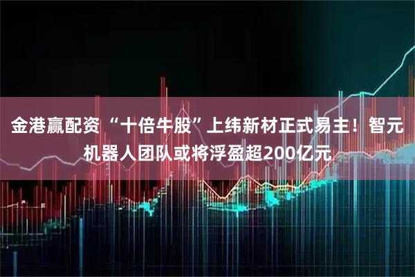 金港赢配资 “十倍牛股”上纬新材正式易主！智元机器人团队或将浮盈超200亿元