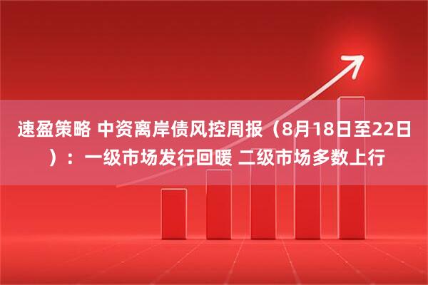速盈策略 中资离岸债风控周报(8月18日至22日 ):一级市场发行回暖 二级市场多数上行