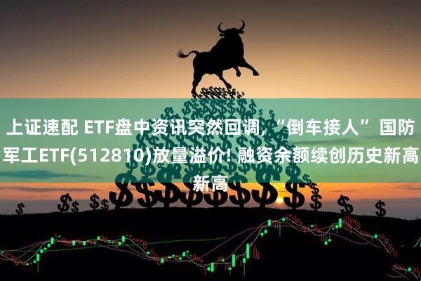 上证速配 ETF盘中资讯突然回调, “倒车接人” 国防军工ETF(512810)放量溢价! 融资余额续创历史新高
