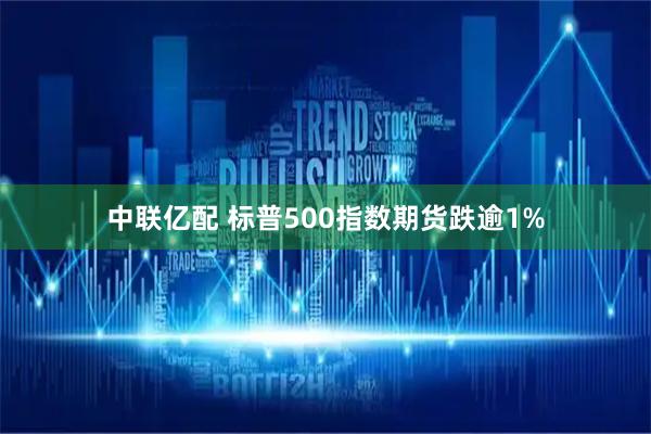 中联亿配 标普500指数期货跌逾1%