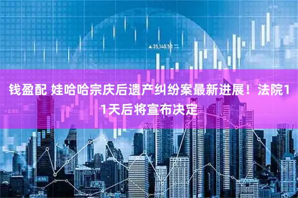 钱盈配 娃哈哈宗庆后遗产纠纷案最新进展！法院11天后将宣布决定