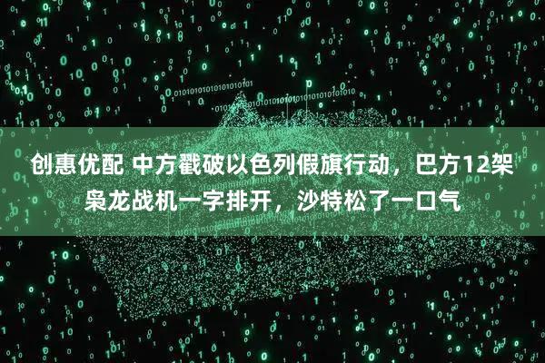 创惠优配 中方戳破以色列假旗行动，巴方12架枭龙战机一字排开，沙特松了一口气