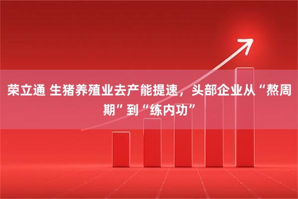 荣立通 生猪养殖业去产能提速，头部企业从“熬周期”到“练内功”