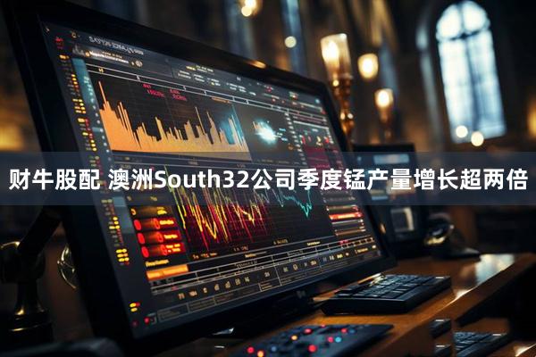 财牛股配 澳洲South32公司季度锰产量增长超两倍