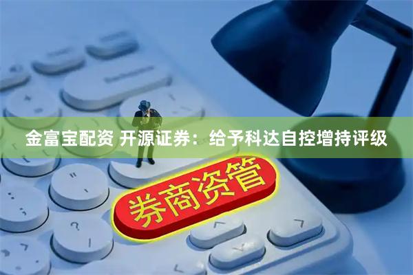金富宝配资 开源证券：给予科达自控增持评级