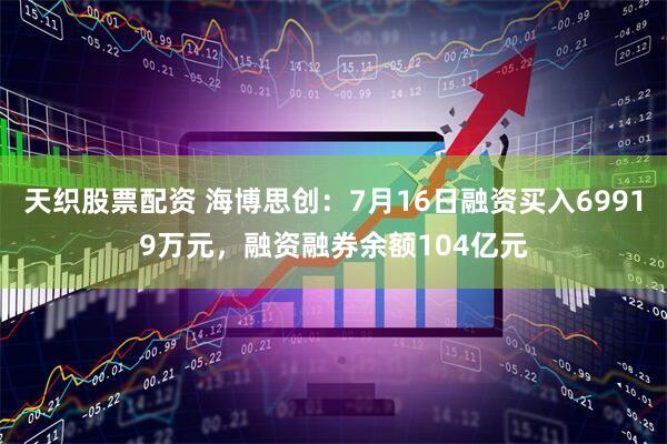 天织股票配资 海博思创：7月16日融资买入69919万元，融资融券余额104亿元