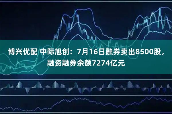 博兴优配 中际旭创：7月16日融券卖出8500股，融资融券余额7274亿元