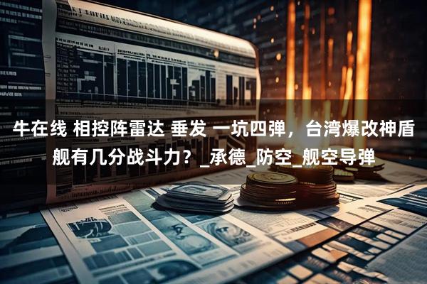 牛在线 相控阵雷达 垂发 一坑四弹，台湾爆改神盾舰有几分战斗力？_承德_防空_舰空导弹