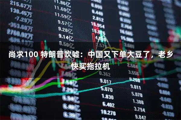 尚求100 特朗普吹嘘:中国又下单大豆了,老乡快买拖拉机
