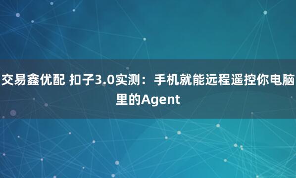 交易鑫优配 扣子3.0实测:手机就能远程遥控你电脑里的Agent