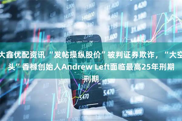 大鑫优配资讯 “发帖操纵股价”被判证券欺诈，“大空头”香橼创始人Andrew Left面临最高25年刑期
