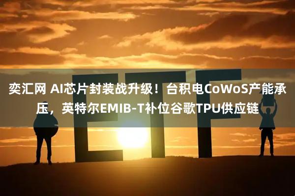 奕汇网 AI芯片封装战升级！台积电CoWoS产能承压，英特尔EMIB-T补位谷歌TPU供应链