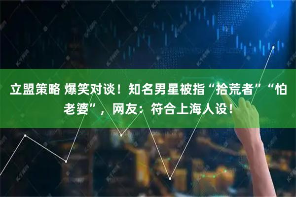 立盟策略 爆笑对谈!知名男星被指“拾荒者”“怕老婆”,网友:符合上海人设!