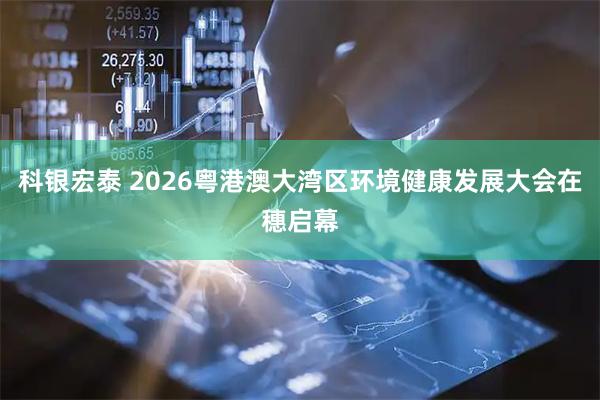 科银宏泰 2026粤港澳大湾区环境健康发展大会在穗启幕