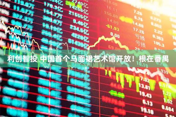 利创智投 中国首个马面裙艺术馆开放！根在番禺