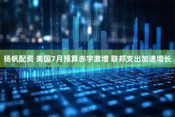 扬帆配资 美国7月预算赤字激增 联邦支出加速增长