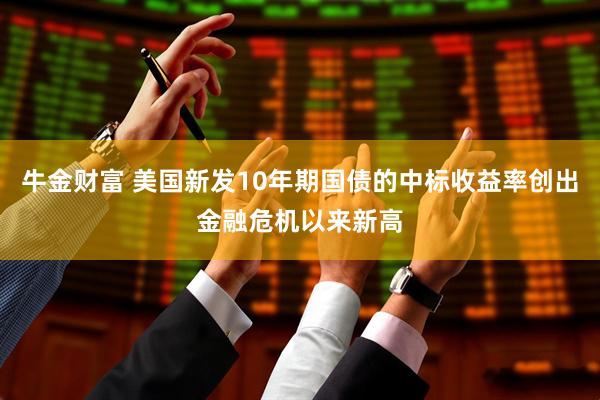 牛金财富 美国新发10年期国债的中标收益率创出金融危机以来新高