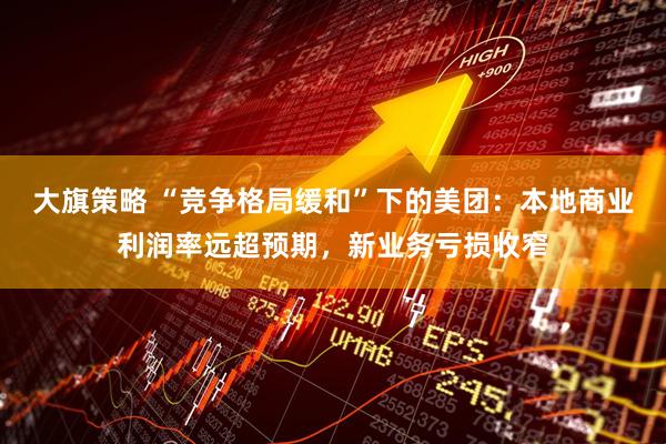 大旗策略 “竞争格局缓和”下的美团：本地商业利润率远超预期，新业务亏损收窄
