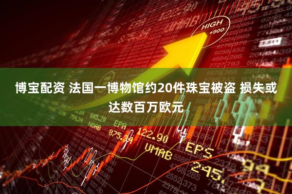 博宝配资 法国一博物馆约20件珠宝被盗 损失或达数百万欧元